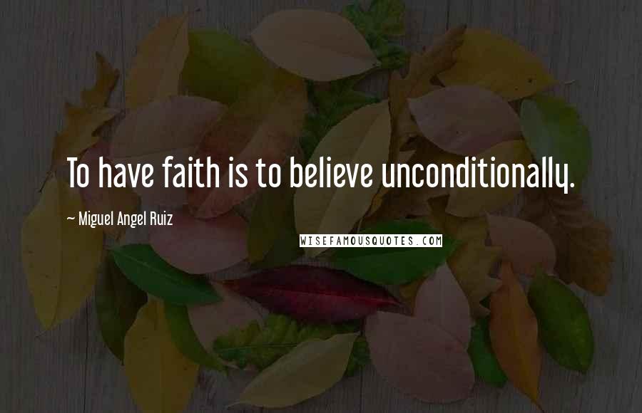 Miguel Angel Ruiz Quotes: To have faith is to believe unconditionally.