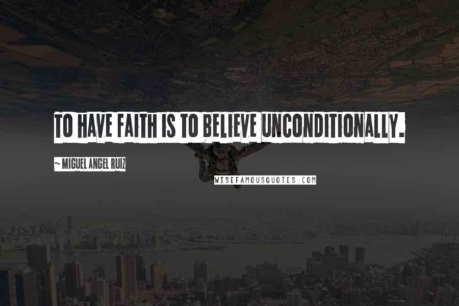 Miguel Angel Ruiz Quotes: To have faith is to believe unconditionally.