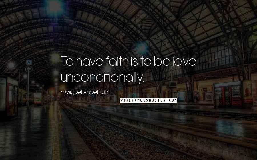 Miguel Angel Ruiz Quotes: To have faith is to believe unconditionally.