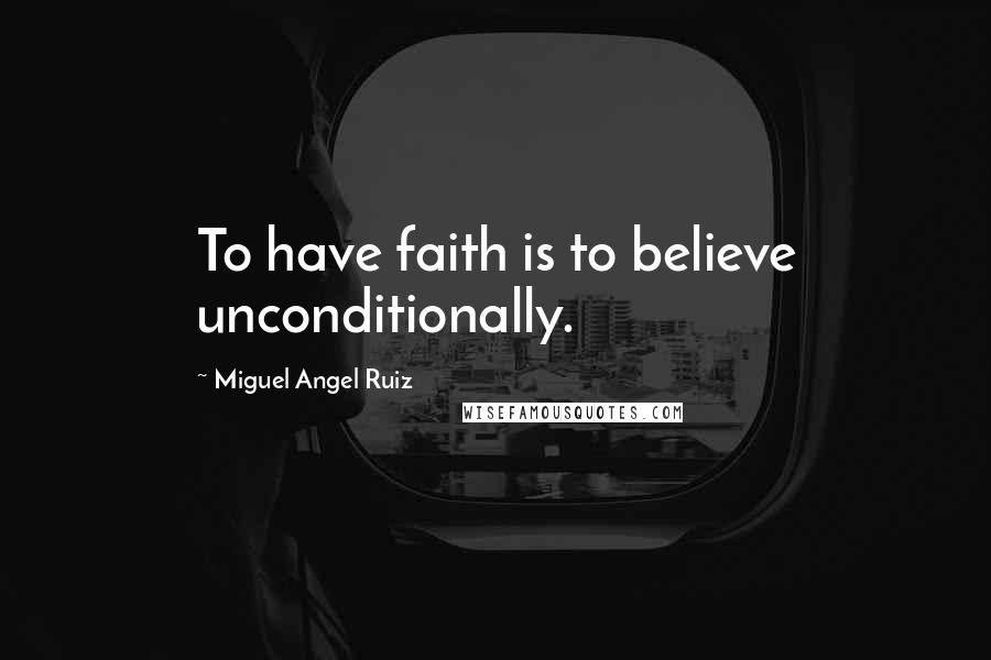 Miguel Angel Ruiz Quotes: To have faith is to believe unconditionally.