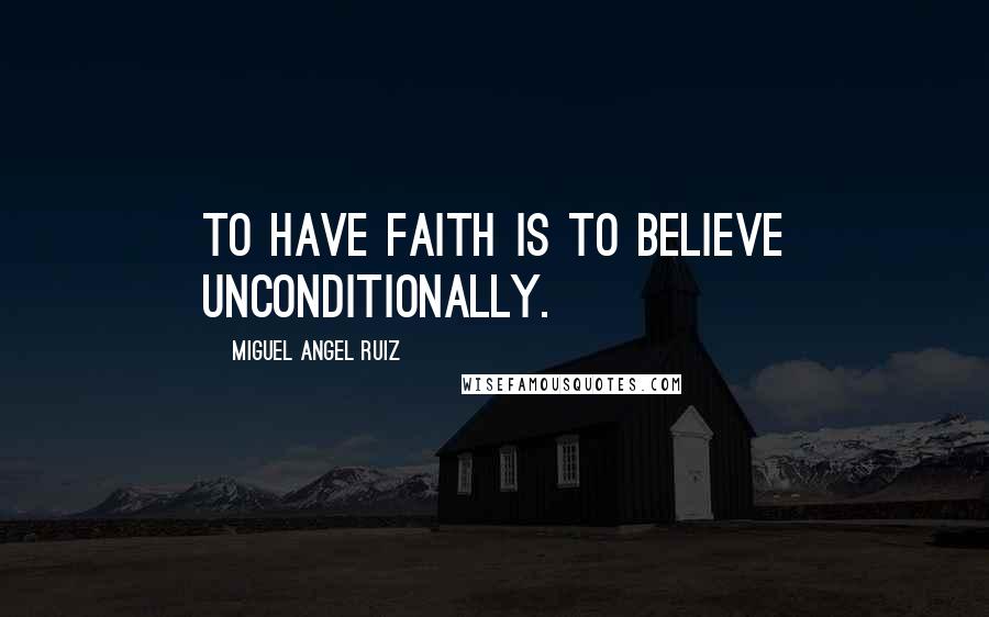 Miguel Angel Ruiz Quotes: To have faith is to believe unconditionally.