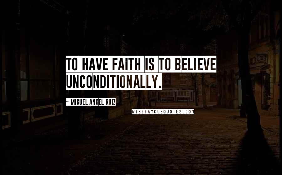 Miguel Angel Ruiz Quotes: To have faith is to believe unconditionally.