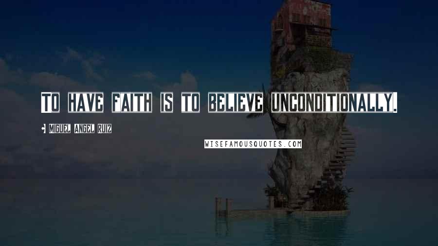 Miguel Angel Ruiz Quotes: To have faith is to believe unconditionally.