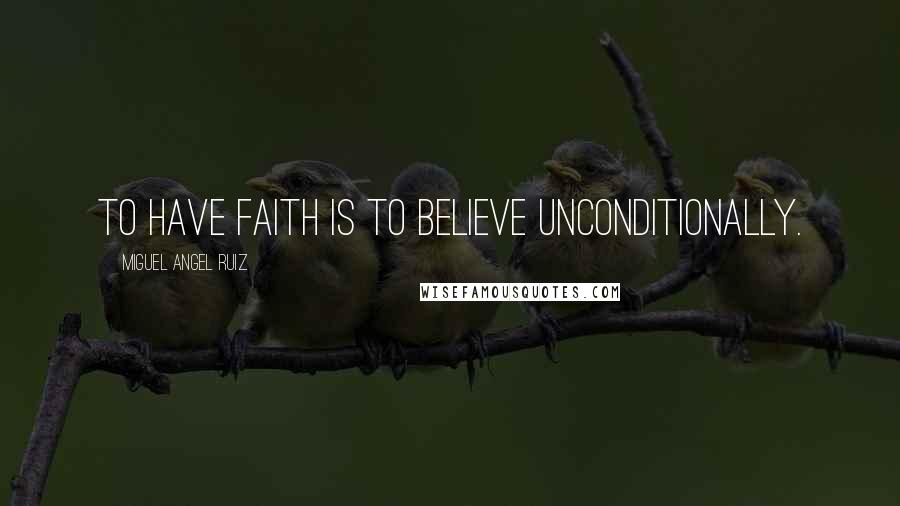 Miguel Angel Ruiz Quotes: To have faith is to believe unconditionally.