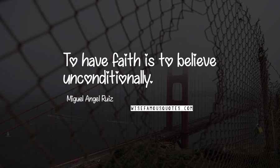 Miguel Angel Ruiz Quotes: To have faith is to believe unconditionally.