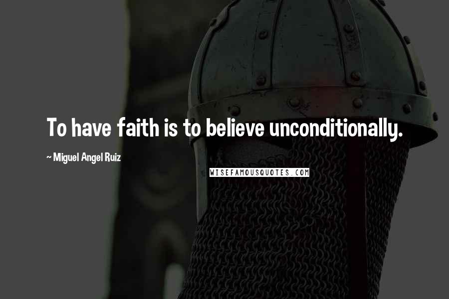 Miguel Angel Ruiz Quotes: To have faith is to believe unconditionally.