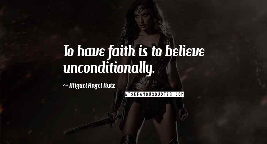 Miguel Angel Ruiz Quotes: To have faith is to believe unconditionally.