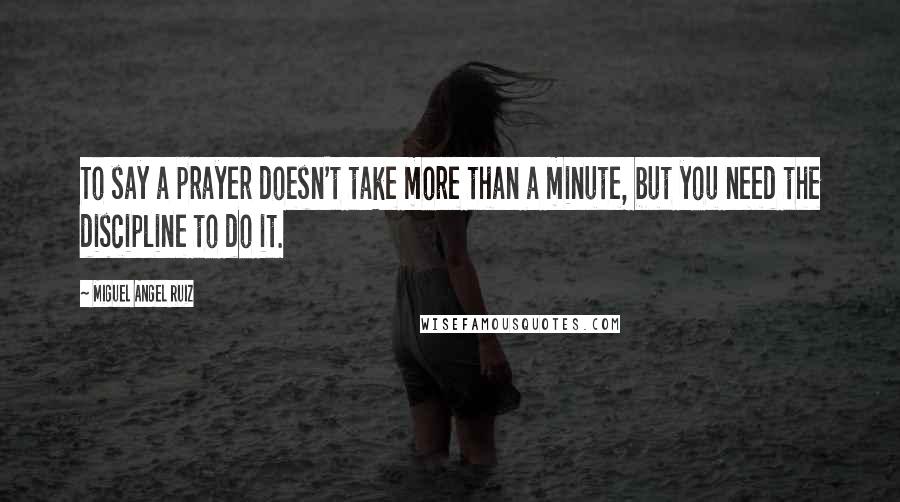 Miguel Angel Ruiz Quotes: To say a prayer doesn't take more than a minute, but you need the discipline to do it.