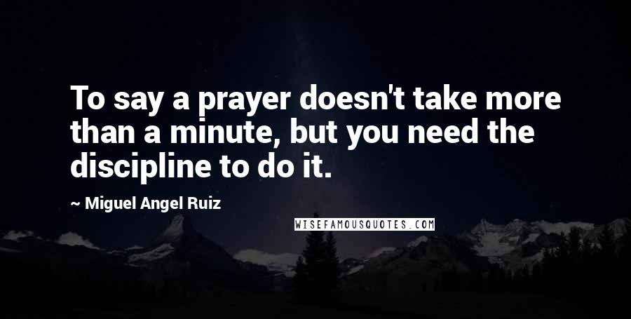 Miguel Angel Ruiz Quotes: To say a prayer doesn't take more than a minute, but you need the discipline to do it.