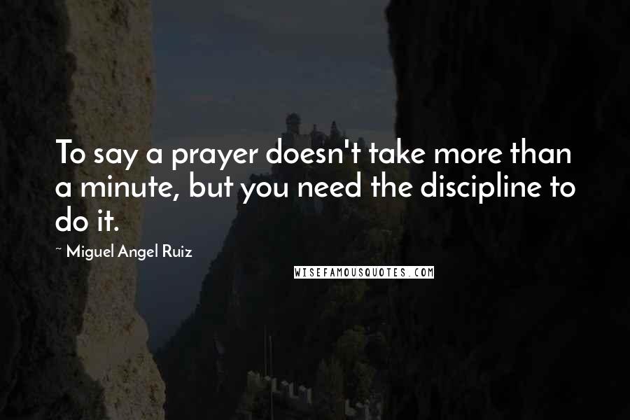 Miguel Angel Ruiz Quotes: To say a prayer doesn't take more than a minute, but you need the discipline to do it.