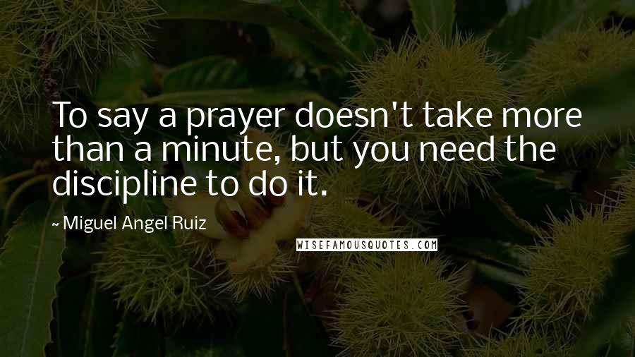 Miguel Angel Ruiz Quotes: To say a prayer doesn't take more than a minute, but you need the discipline to do it.