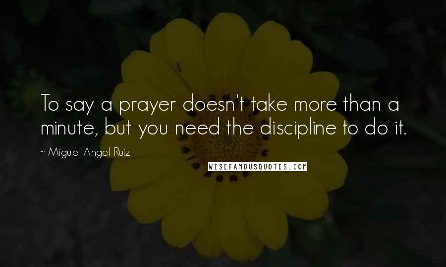 Miguel Angel Ruiz Quotes: To say a prayer doesn't take more than a minute, but you need the discipline to do it.