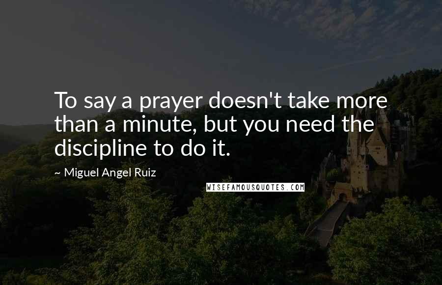 Miguel Angel Ruiz Quotes: To say a prayer doesn't take more than a minute, but you need the discipline to do it.