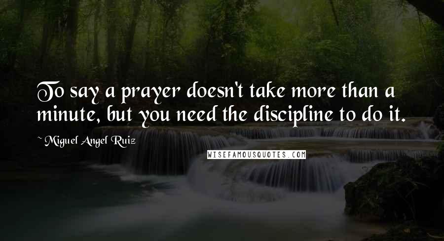 Miguel Angel Ruiz Quotes: To say a prayer doesn't take more than a minute, but you need the discipline to do it.