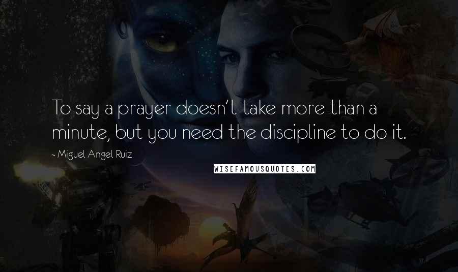 Miguel Angel Ruiz Quotes: To say a prayer doesn't take more than a minute, but you need the discipline to do it.