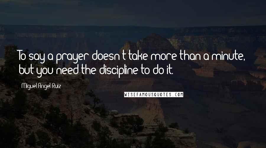 Miguel Angel Ruiz Quotes: To say a prayer doesn't take more than a minute, but you need the discipline to do it.