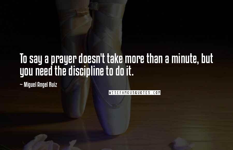 Miguel Angel Ruiz Quotes: To say a prayer doesn't take more than a minute, but you need the discipline to do it.