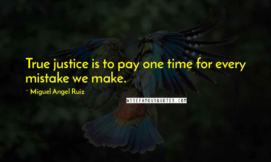 Miguel Angel Ruiz Quotes: True justice is to pay one time for every mistake we make.