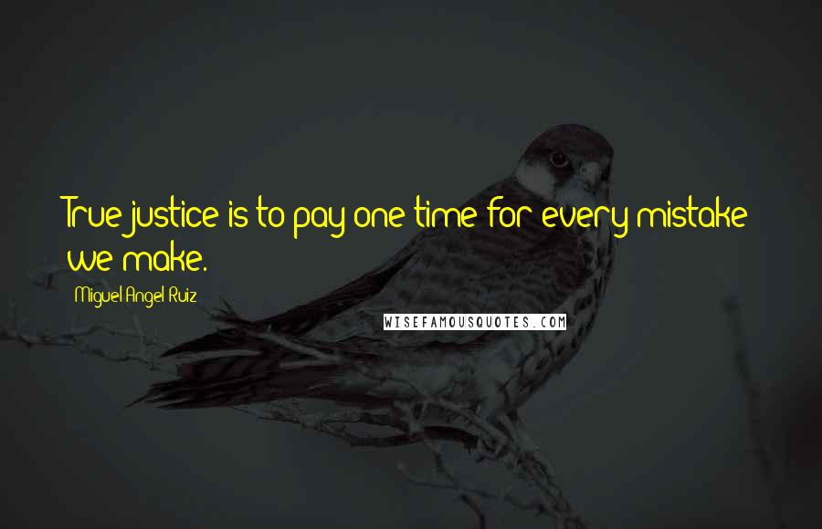 Miguel Angel Ruiz Quotes: True justice is to pay one time for every mistake we make.