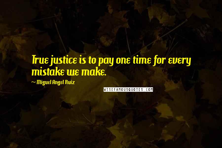 Miguel Angel Ruiz Quotes: True justice is to pay one time for every mistake we make.