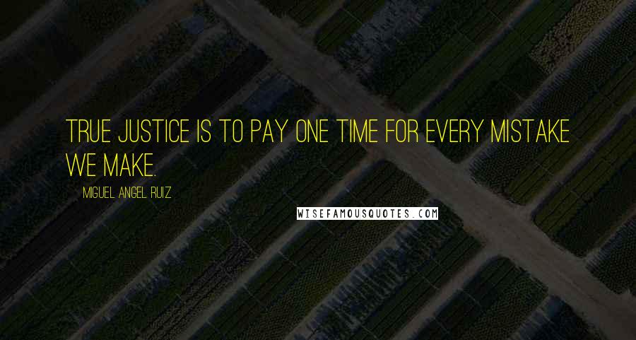 Miguel Angel Ruiz Quotes: True justice is to pay one time for every mistake we make.