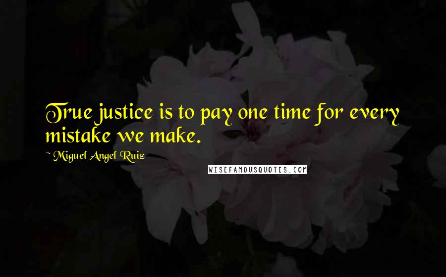 Miguel Angel Ruiz Quotes: True justice is to pay one time for every mistake we make.