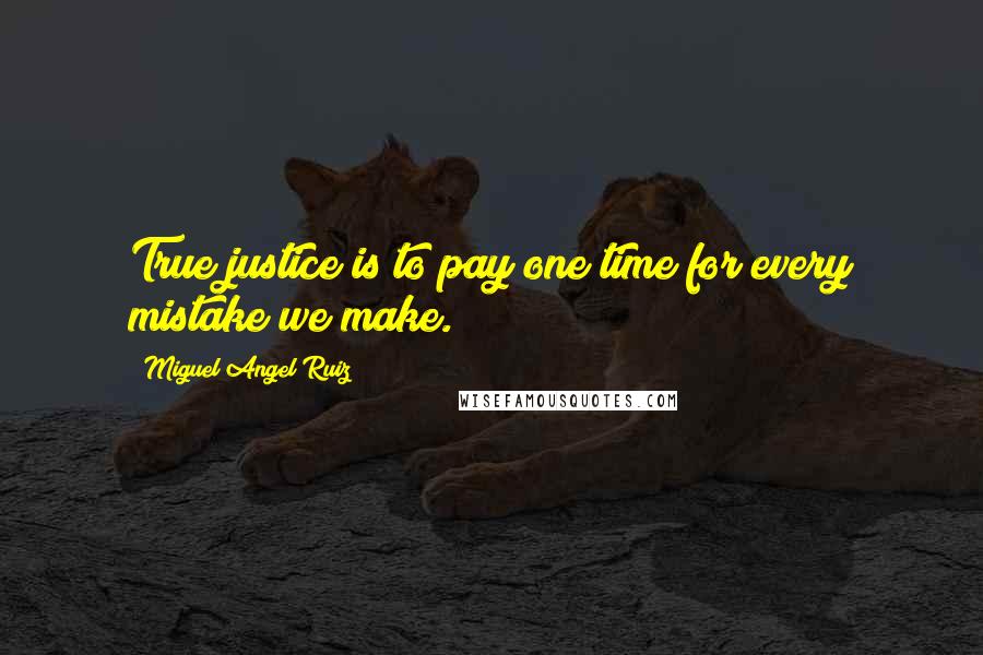 Miguel Angel Ruiz Quotes: True justice is to pay one time for every mistake we make.