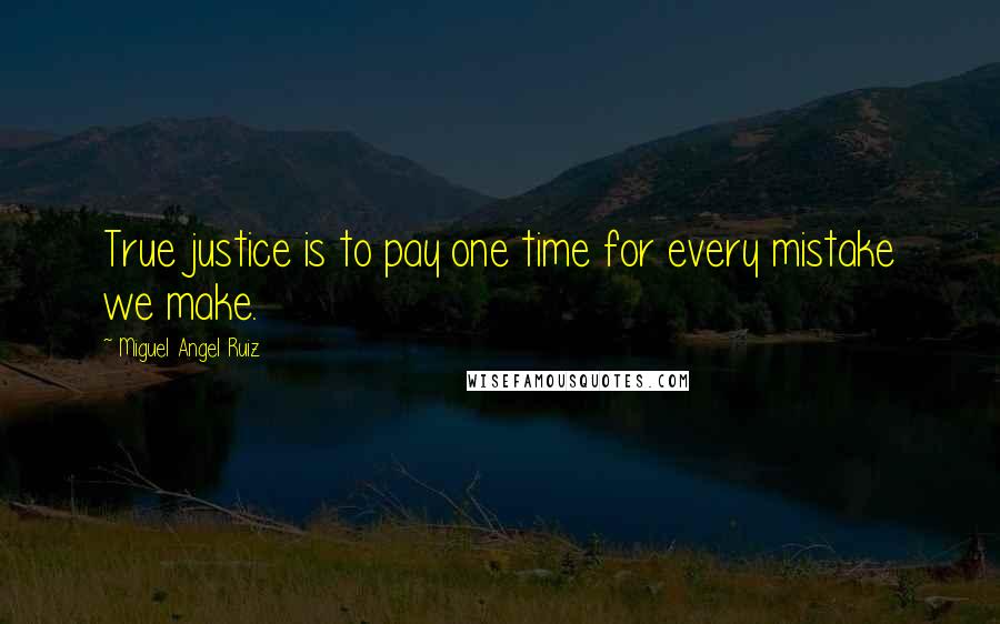 Miguel Angel Ruiz Quotes: True justice is to pay one time for every mistake we make.