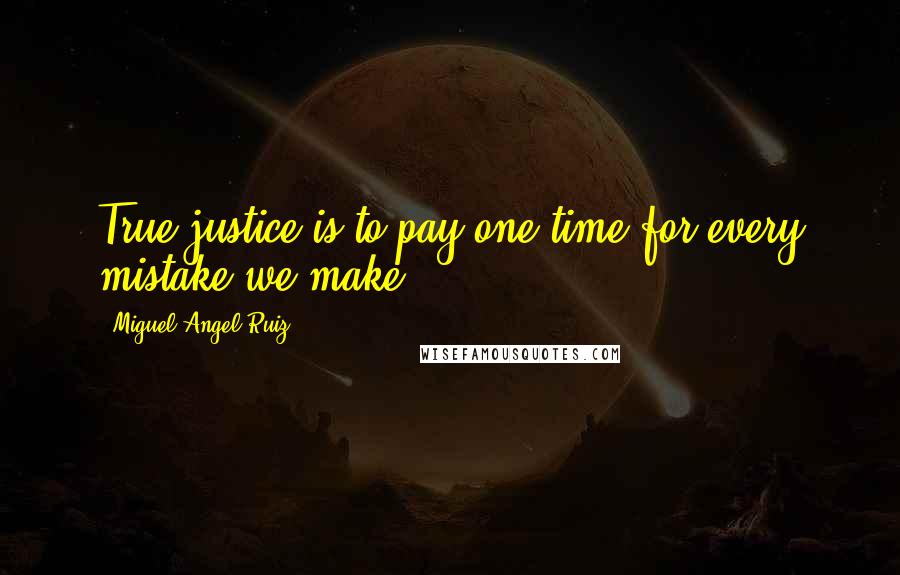 Miguel Angel Ruiz Quotes: True justice is to pay one time for every mistake we make.