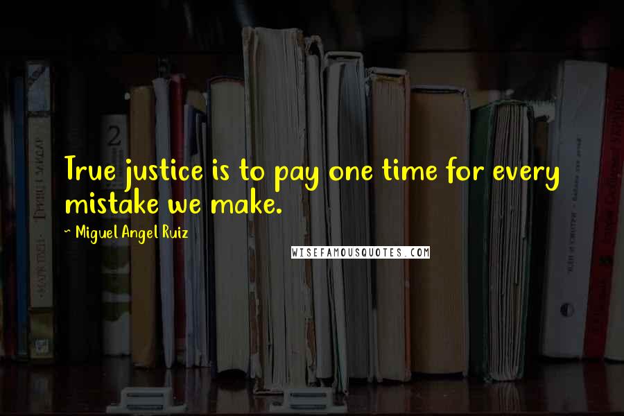 Miguel Angel Ruiz Quotes: True justice is to pay one time for every mistake we make.