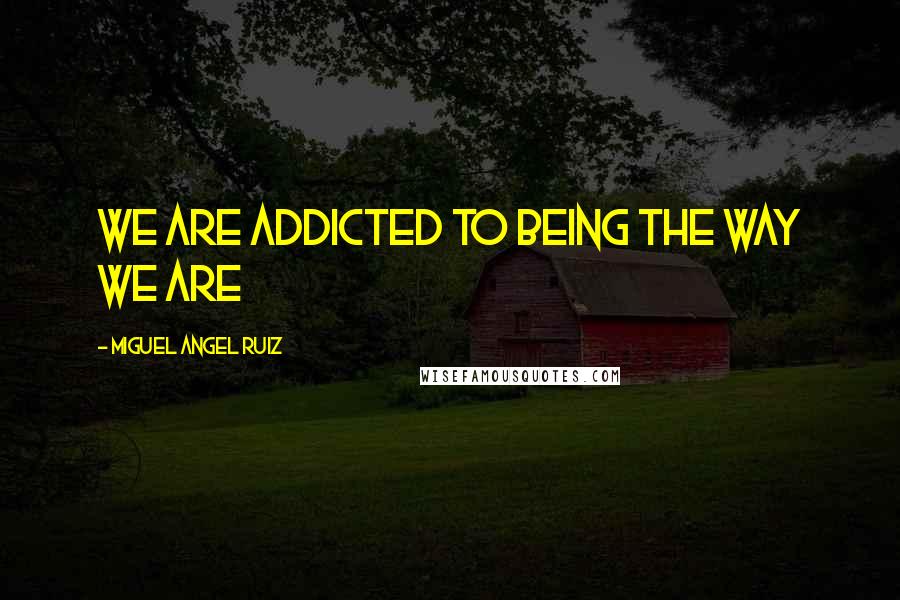 Miguel Angel Ruiz Quotes: We are addicted to being the way we are