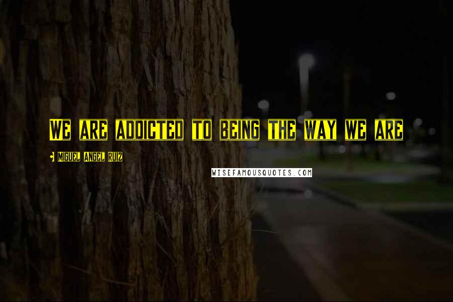 Miguel Angel Ruiz Quotes: We are addicted to being the way we are
