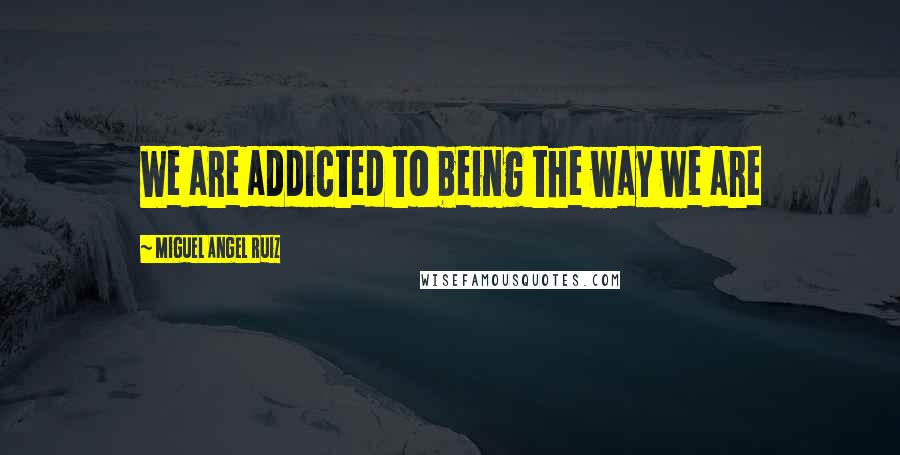 Miguel Angel Ruiz Quotes: We are addicted to being the way we are