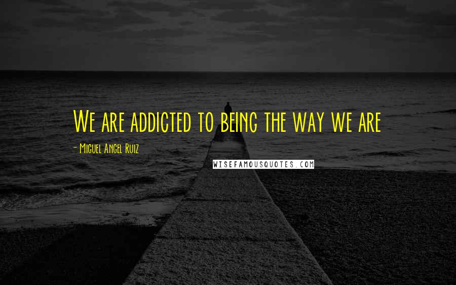 Miguel Angel Ruiz Quotes: We are addicted to being the way we are