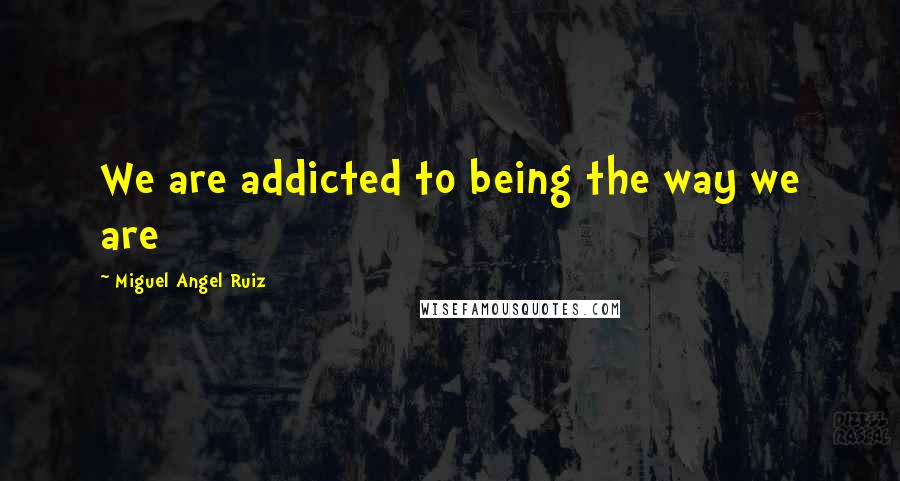 Miguel Angel Ruiz Quotes: We are addicted to being the way we are