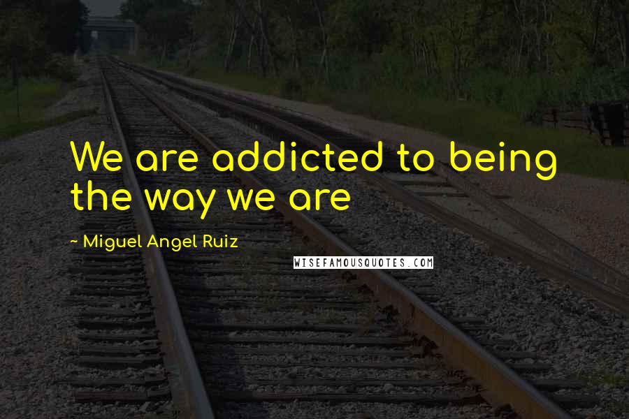 Miguel Angel Ruiz Quotes: We are addicted to being the way we are