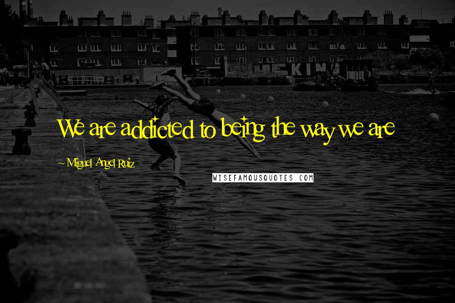 Miguel Angel Ruiz Quotes: We are addicted to being the way we are