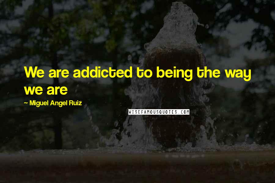 Miguel Angel Ruiz Quotes: We are addicted to being the way we are