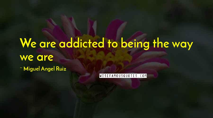 Miguel Angel Ruiz Quotes: We are addicted to being the way we are