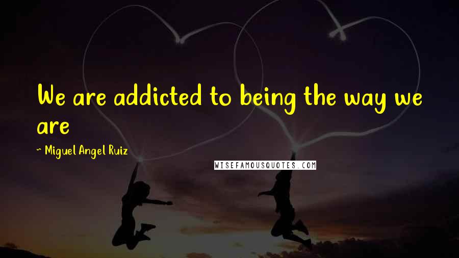 Miguel Angel Ruiz Quotes: We are addicted to being the way we are