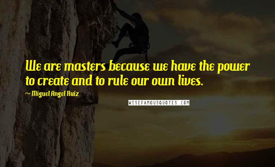 Miguel Angel Ruiz Quotes: We are masters because we have the power to create and to rule our own lives.