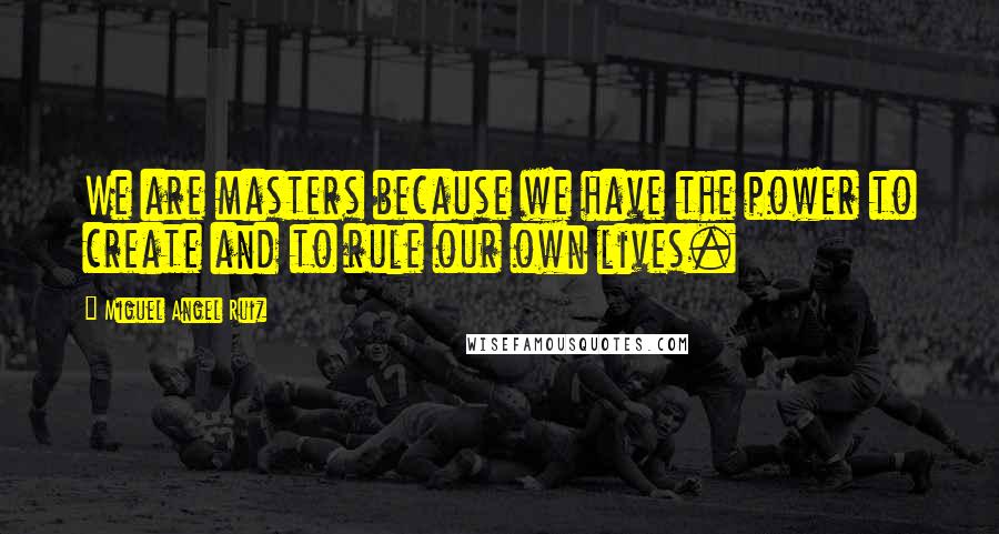 Miguel Angel Ruiz Quotes: We are masters because we have the power to create and to rule our own lives.