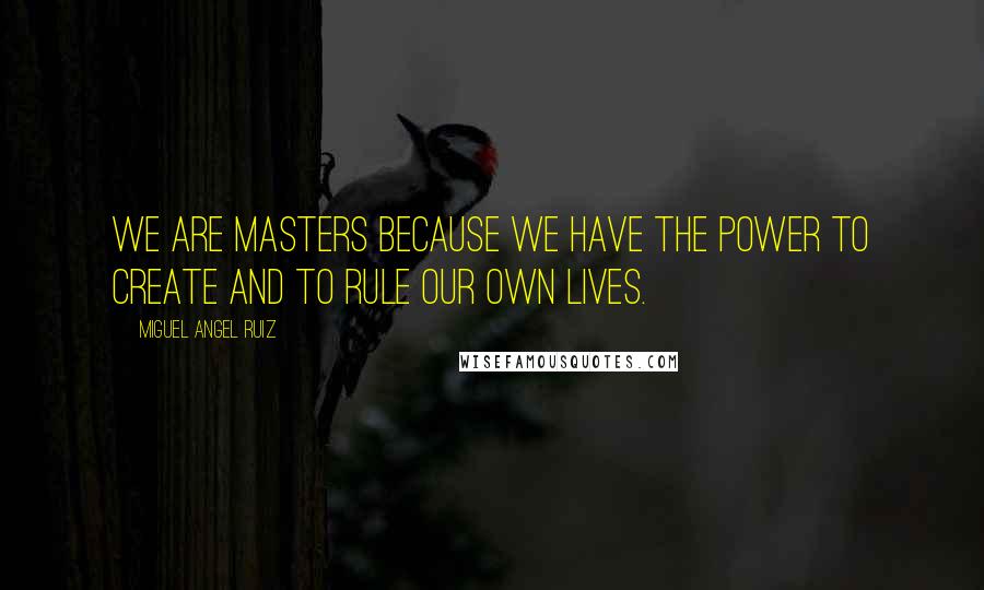 Miguel Angel Ruiz Quotes: We are masters because we have the power to create and to rule our own lives.