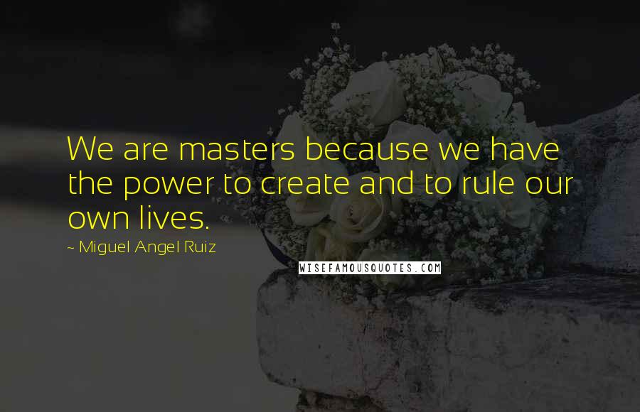 Miguel Angel Ruiz Quotes: We are masters because we have the power to create and to rule our own lives.