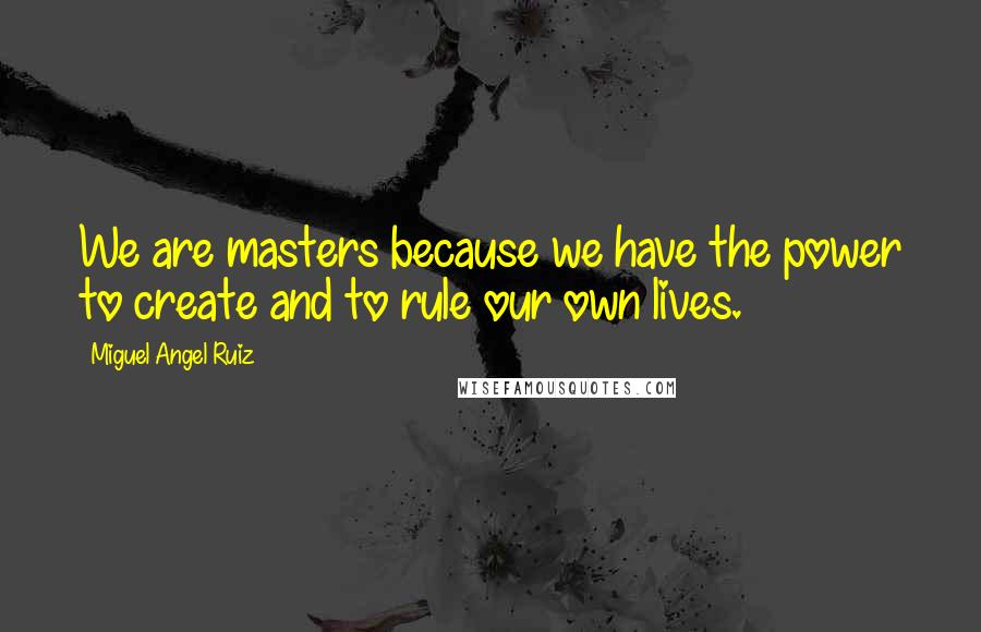 Miguel Angel Ruiz Quotes: We are masters because we have the power to create and to rule our own lives.