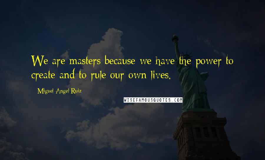 Miguel Angel Ruiz Quotes: We are masters because we have the power to create and to rule our own lives.