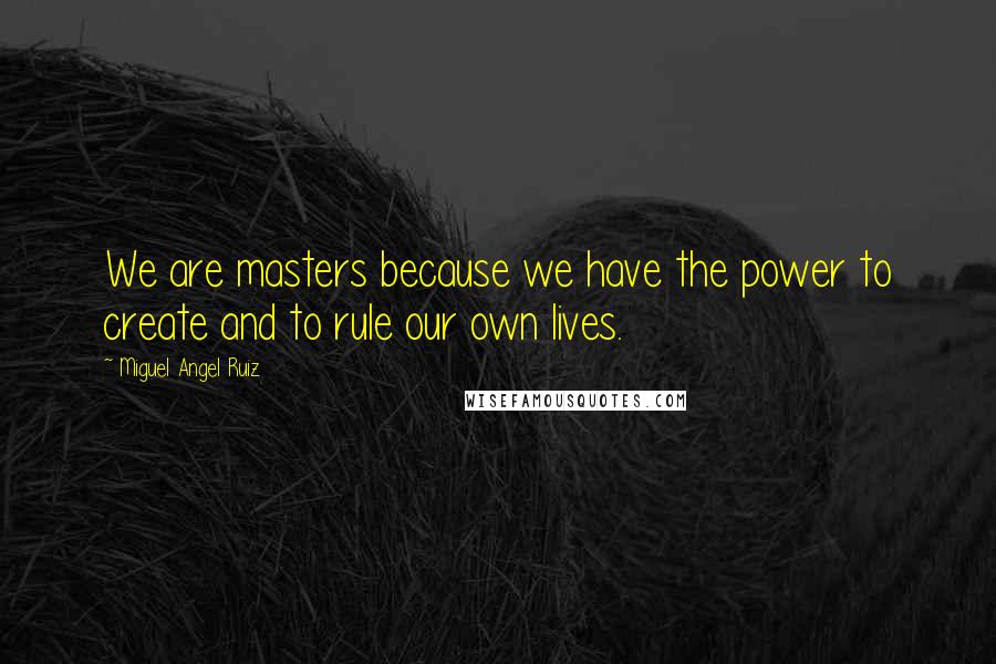 Miguel Angel Ruiz Quotes: We are masters because we have the power to create and to rule our own lives.