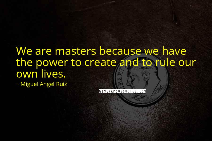Miguel Angel Ruiz Quotes: We are masters because we have the power to create and to rule our own lives.