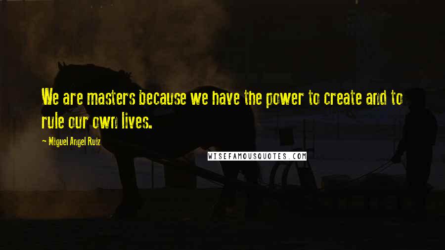 Miguel Angel Ruiz Quotes: We are masters because we have the power to create and to rule our own lives.