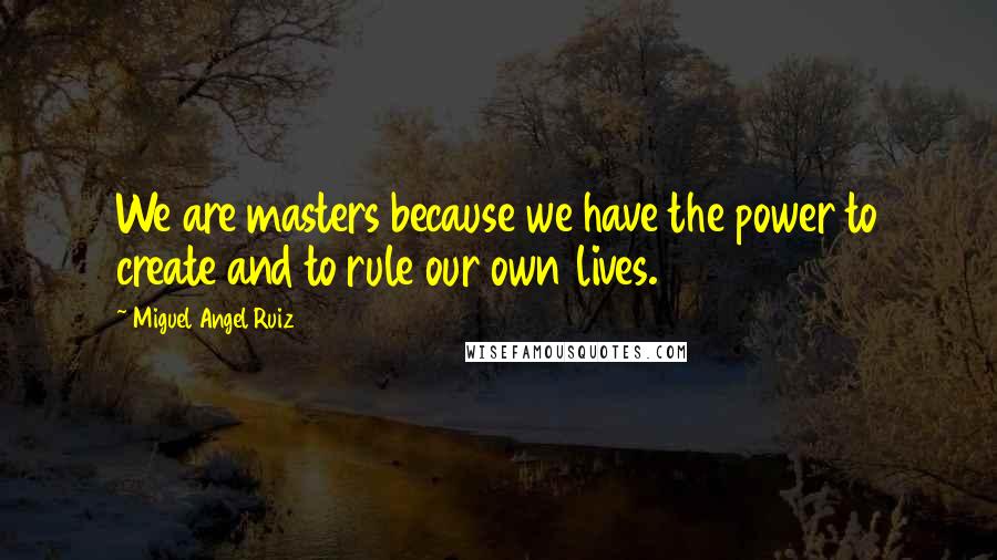 Miguel Angel Ruiz Quotes: We are masters because we have the power to create and to rule our own lives.